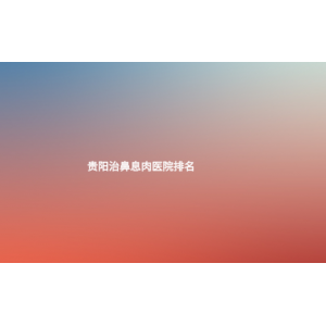 (貴陽治鼻息肉醫(yī)院排名)鼻息肉的癥狀及危害