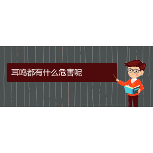 (畢節(jié)耳鼻喉?？漆t(yī)院掛號)耳鳴都有什么危害呢