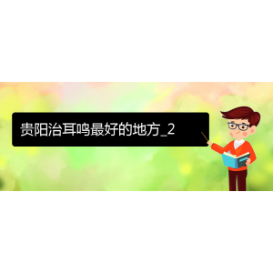 (畢節(jié)耳鼻喉?？漆t(yī)院掛號(hào))貴陽(yáng)治耳鳴最好的地方_2