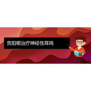 (畢節(jié)耳鼻喉專科醫(yī)院掛號(hào))貴陽哪治療神經(jīng)性耳鳴