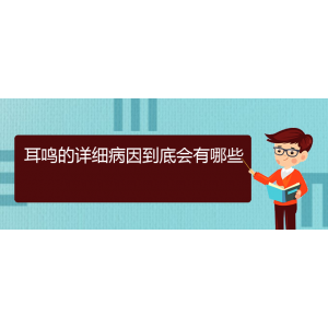 (畢節(jié)耳鼻喉?？漆t(yī)院掛號)耳鳴的詳細病因到底會有哪些