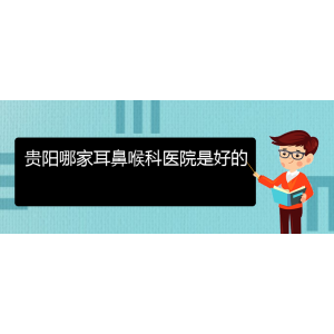 (畢節(jié)耳鼻喉?？漆t(yī)院掛號)貴陽哪家耳鼻喉科醫(yī)院是好的