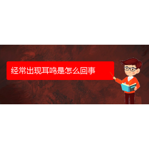 (治耳鳴貴陽(yáng)好的醫(yī)院)經(jīng)常出現(xiàn)耳鳴是怎么回事