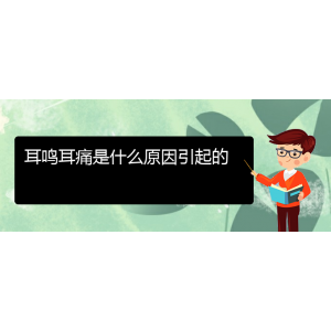 (畢節(jié)耳鼻喉?？漆t(yī)院掛號)耳鳴耳痛是什么原因引起的