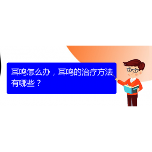 (安順耳鼻喉醫(yī)院掛號(hào))耳鳴怎么辦，耳鳴的治療方法有哪些？