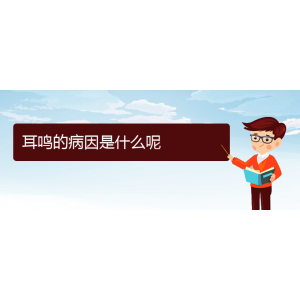 (畢節(jié)耳鼻喉?？漆t(yī)院掛號)耳鳴的病因是什么呢
