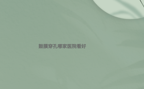 鼓膜穿孔哪家醫(yī)院看好 鼓膜穿孔哪家醫(yī)院看好