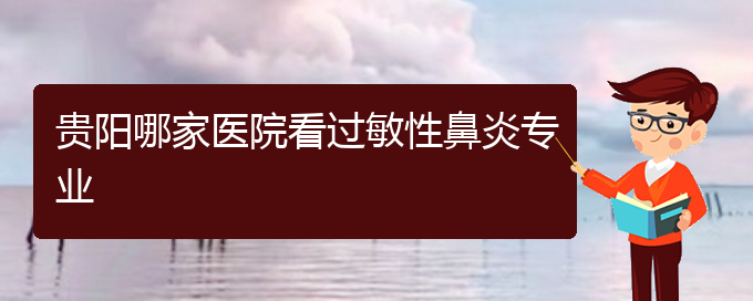(貴陽市治療鼻炎的?？漆t(yī)院)貴陽哪家醫(yī)院看過敏性鼻炎專業(yè)(圖1)