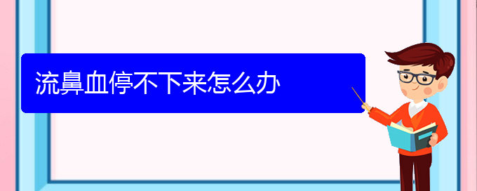 (貴陽(yáng)鼻科醫(yī)院掛號(hào))流鼻血停不下來(lái)怎么辦(圖1)