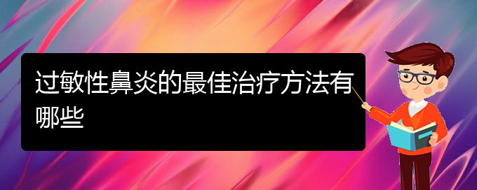 (貴陽過敏性鼻炎治療醫(yī)院怎么走)過敏性鼻炎的最佳治療方法有哪些(圖1) (貴陽過敏性鼻炎治療醫(yī)院怎么走)過敏性鼻炎的最佳治療方法有哪些(圖1)