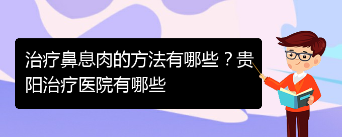 (貴陽看鼻息肉哪兒更專業(yè))治療鼻息肉的方法有哪些？貴陽治療醫(yī)院有哪些(圖1)