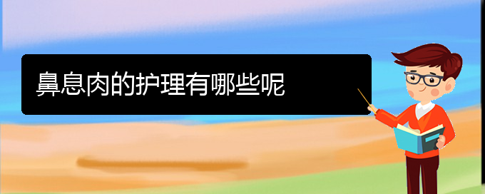 (貴陽看鼻息肉掛號)鼻息肉的護理有哪些呢(圖1)