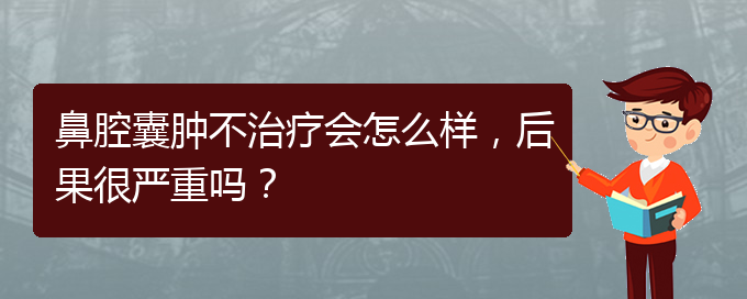 (貴陽銘仁醫(yī)院看鼻腔乳頭狀瘤好不好)鼻腔囊腫不治療會怎么樣，后果很嚴重嗎？(圖1)