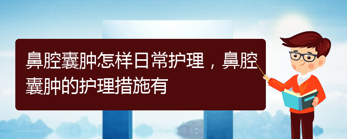 (貴陽治鼻腔腫瘤好的鼻腔腫瘤醫(yī)院)鼻腔囊腫怎樣日常護(hù)理，鼻腔囊腫的護(hù)理措施有(圖1)
