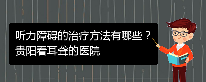 (貴陽治耳聾什么醫(yī)院好)聽力障礙的治療方法有哪些？貴陽看耳聾的醫(yī)院(圖1)