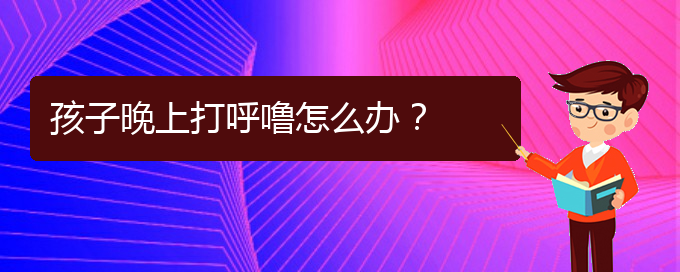(貴陽治療打鼾的醫(yī)院是哪家)孩子晚上打呼嚕怎么辦？(圖1)