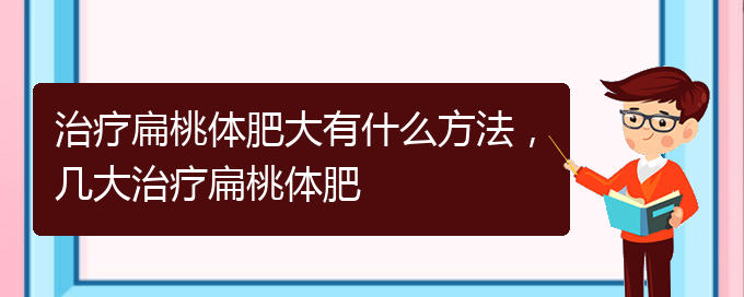 (貴陽治打鼾厲害的醫(yī)院)治療扁桃體肥大有什么方法，幾大治療扁桃體肥(圖1)