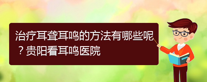(貴陽耳科醫(yī)院掛號)治療耳聾耳鳴的方法有哪些呢？貴陽看耳鳴醫(yī)院(圖1)